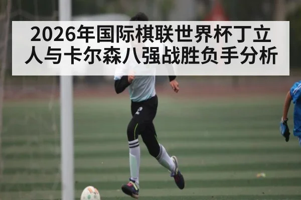 2026年国际棋联世界杯丁立人与卡尔森八强战胜负手分析