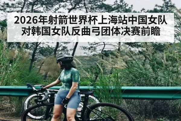 2026年射箭世界杯上海站中国女队对韩国女队反曲弓团体决赛前瞻