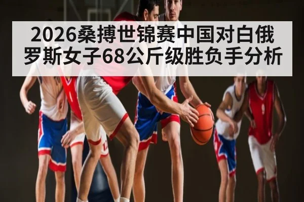 2026桑搏世锦赛中国对白俄罗斯女子68公斤级胜负手分析